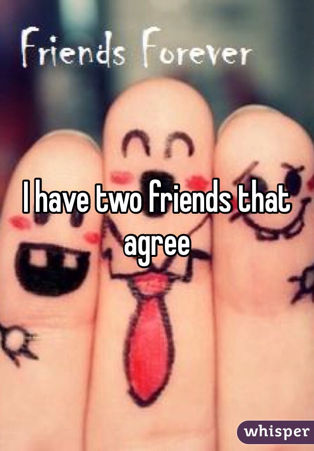 I have two friends that agree 