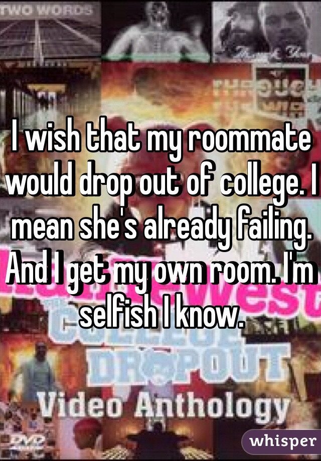 I wish that my roommate would drop out of college. I mean she's already failing. And I get my own room. I'm selfish I know.