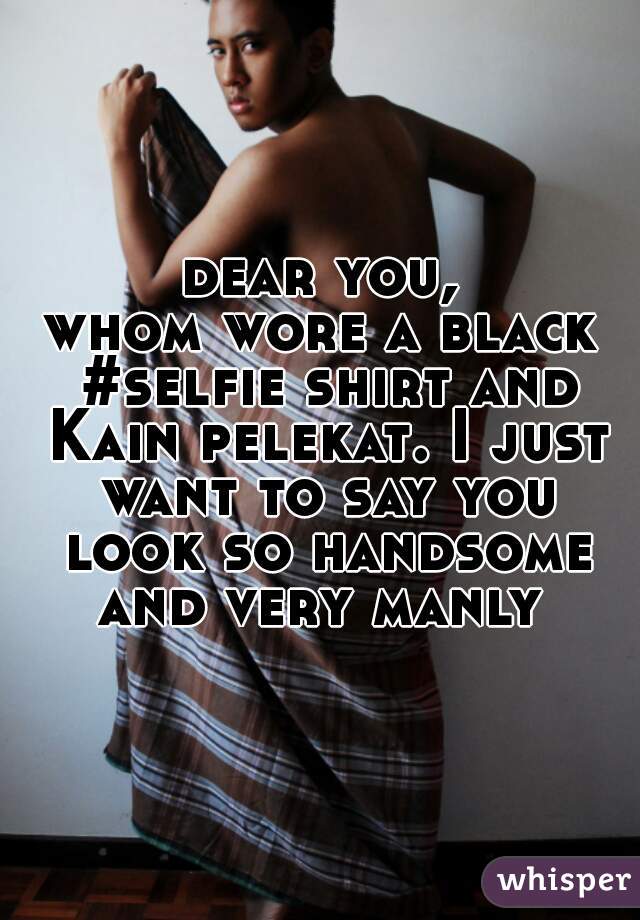 dear you,
whom wore a black #selfie shirt and Kain pelekat. I just want to say you look so handsome and very manly 