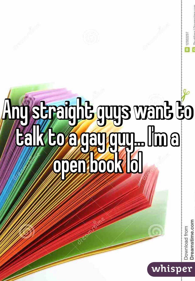 Any straight guys want to talk to a gay guy... I'm a open book lol