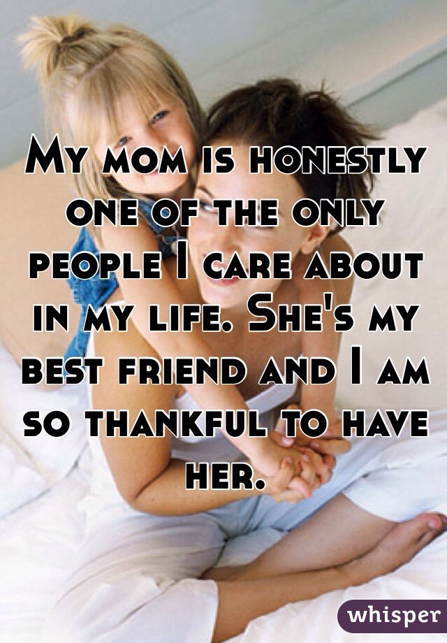 My mom is honestly one of the only people I care about in my life. She's my best friend and I am so thankful to have her. 