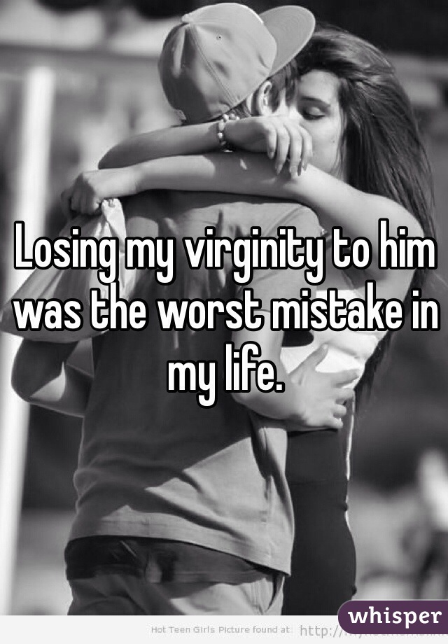 Losing my virginity to him was the worst mistake in my life. 