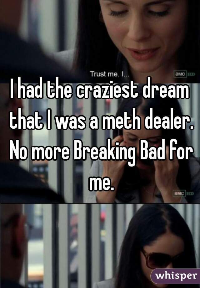 I had the craziest dream that I was a meth dealer. No more Breaking Bad for me.