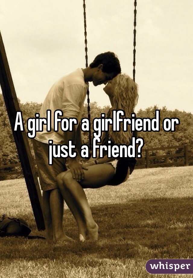 A girl for a girlfriend or just a friend?