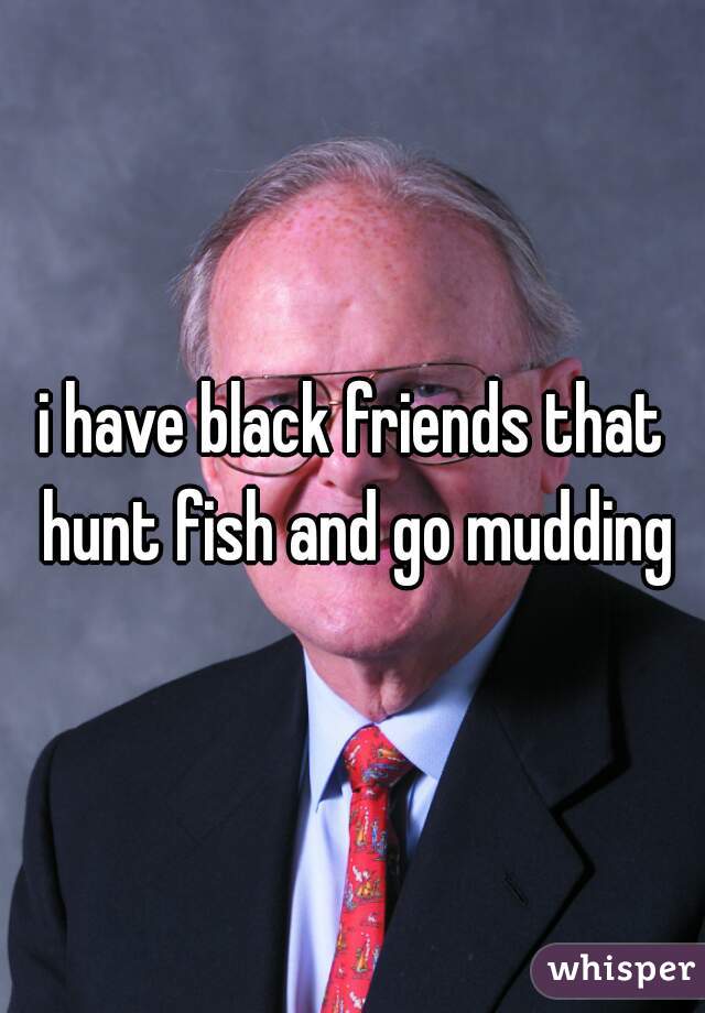 i have black friends that hunt fish and go mudding
