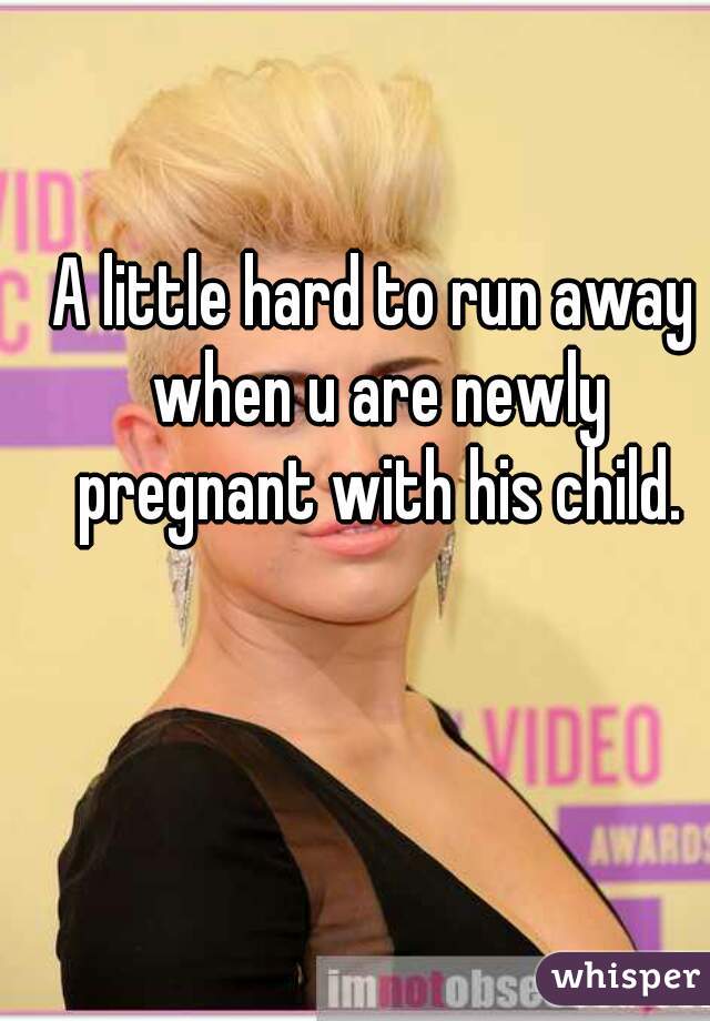A little hard to run away when u are newly pregnant with his child.
