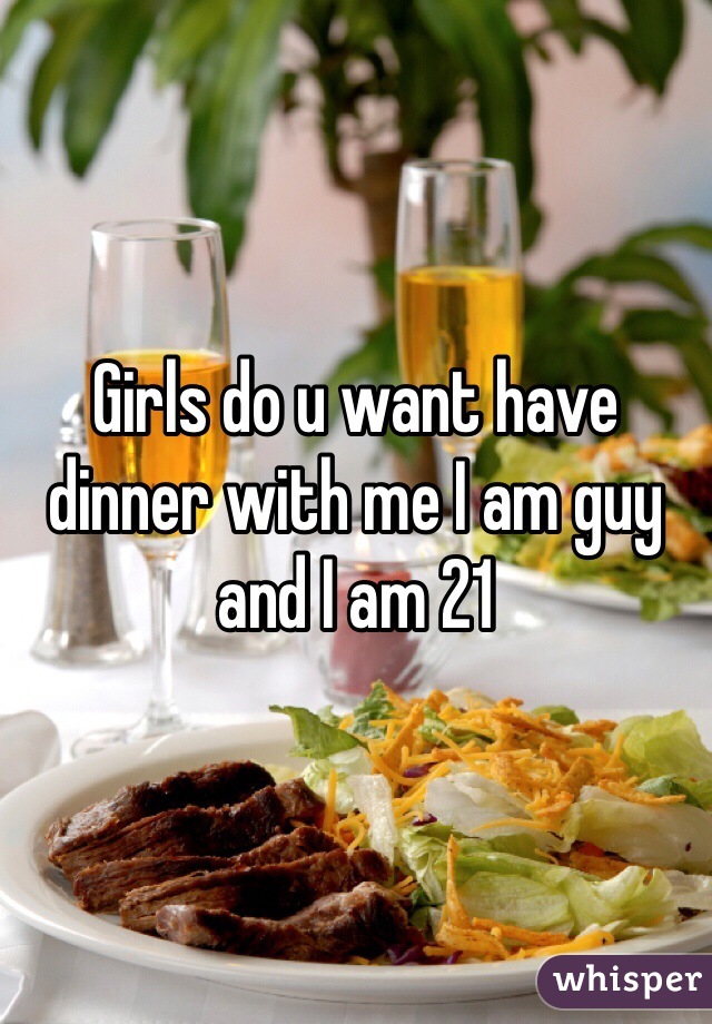 Girls do u want have dinner with me I am guy and I am 21