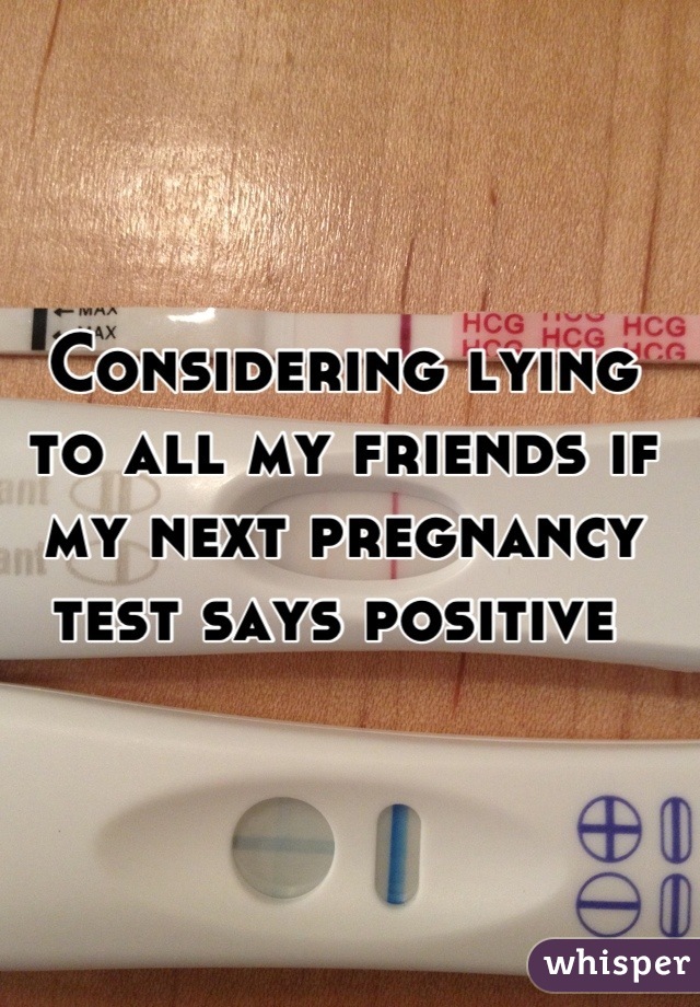Considering lying to all my friends if my next pregnancy test says positive 