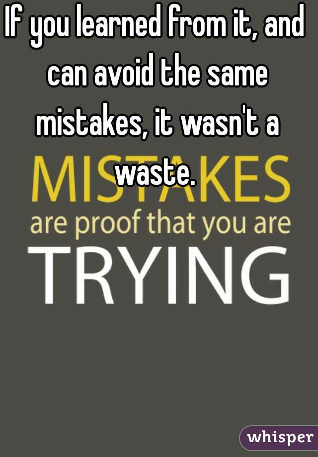 If you learned from it, and can avoid the same mistakes, it wasn't a waste. 