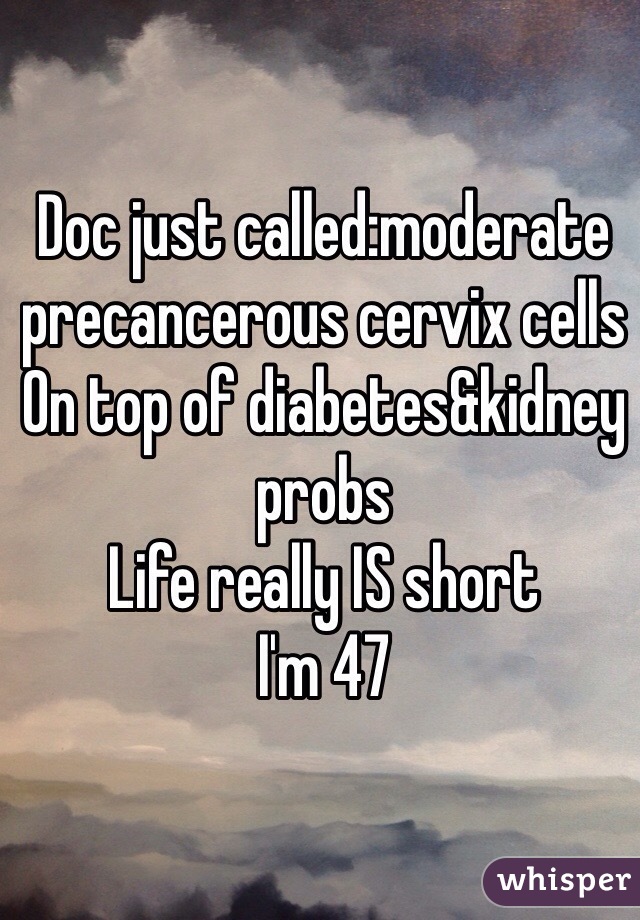 Doc just called:moderate precancerous cervix cells
On top of diabetes&kidney probs
Life really IS short
I'm 47
