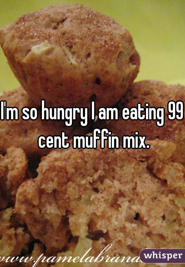 I'm so hungry I am eating 99 cent muffin mix.