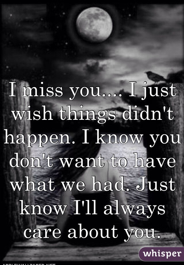 I miss you.... I just wish things didn't happen. I know you don't want to have what we had. Just know I'll always care about you.