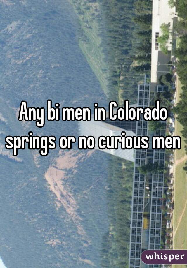 Any bi men in Colorado springs or no curious men 
