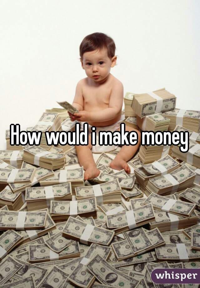 How would i make money