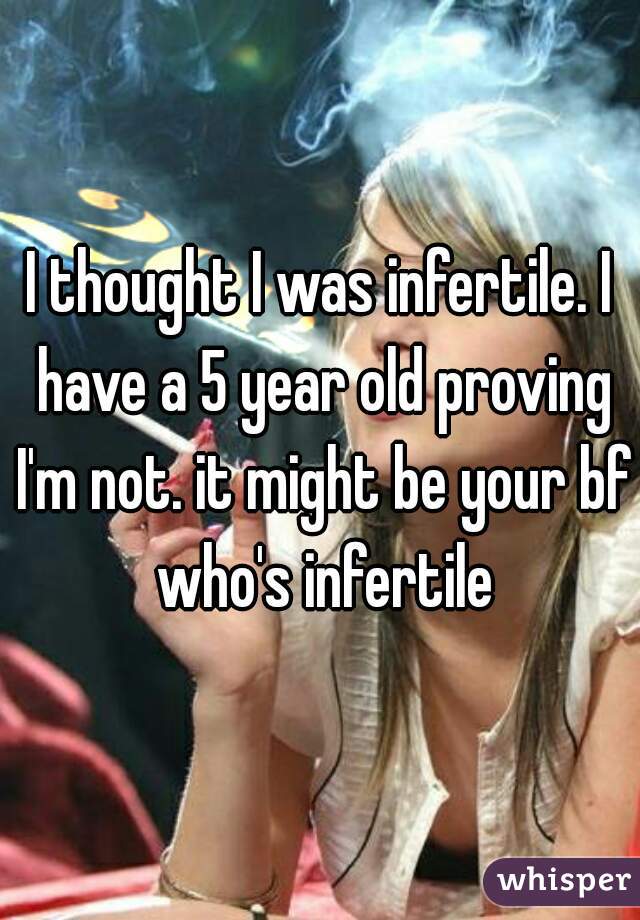 I thought I was infertile. I have a 5 year old proving I'm not. it might be your bf who's infertile