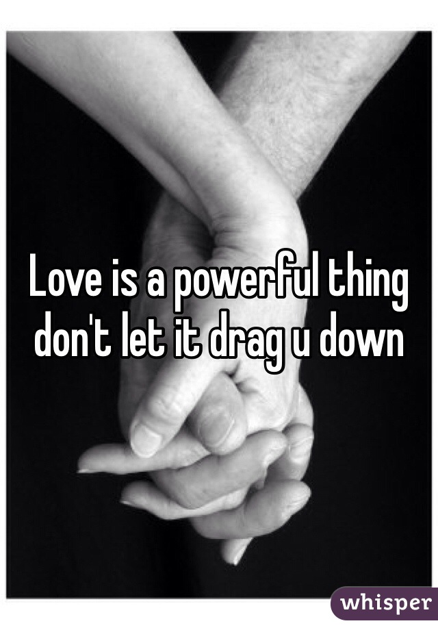 Love is a powerful thing don't let it drag u down