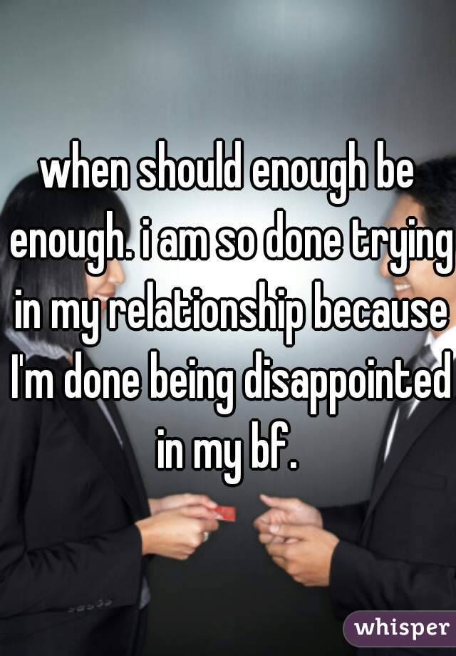 when should enough be enough. i am so done trying in my relationship because I'm done being disappointed in my bf. 