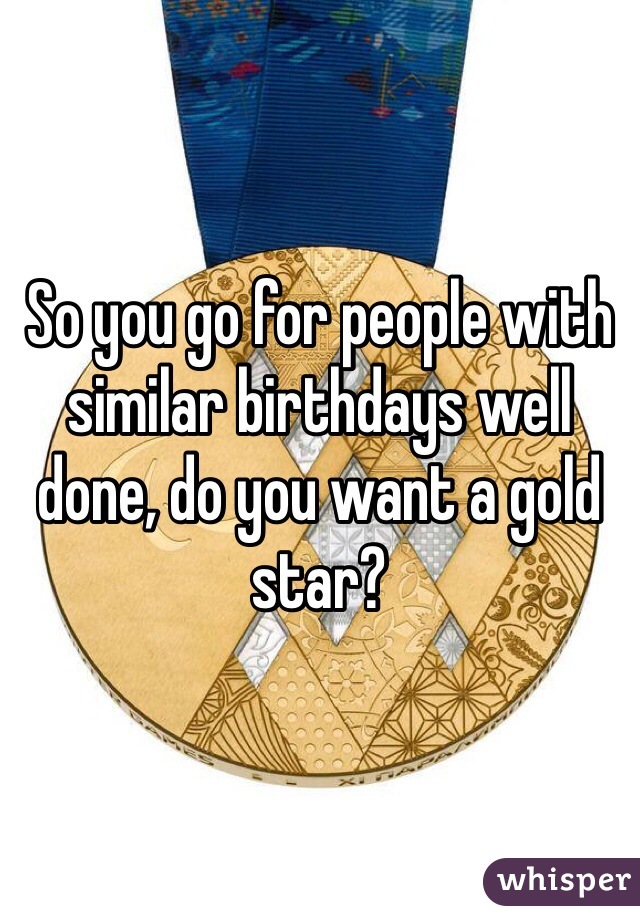 So you go for people with similar birthdays well done, do you want a gold star?
