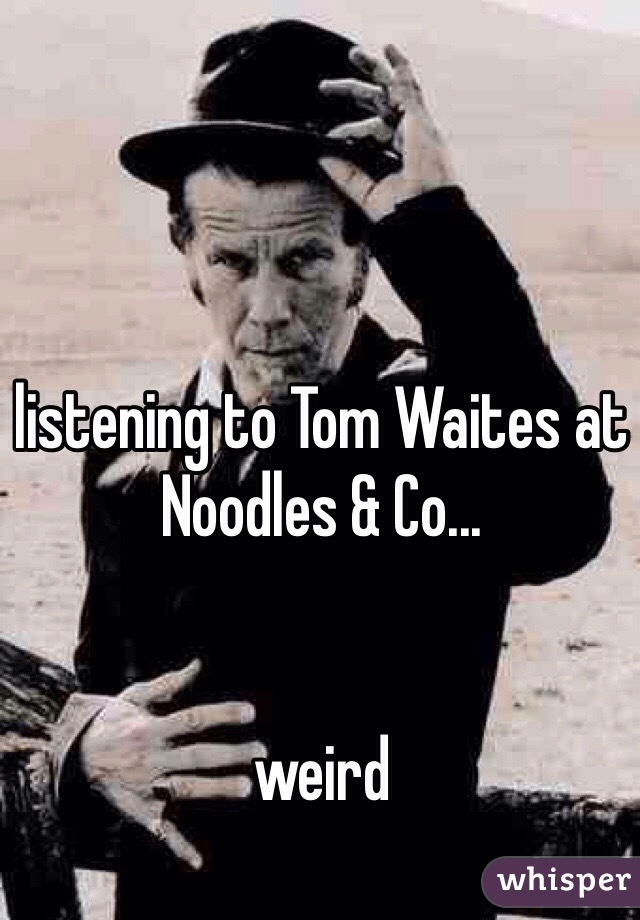 listening to Tom Waites at Noodles & Co...


weird