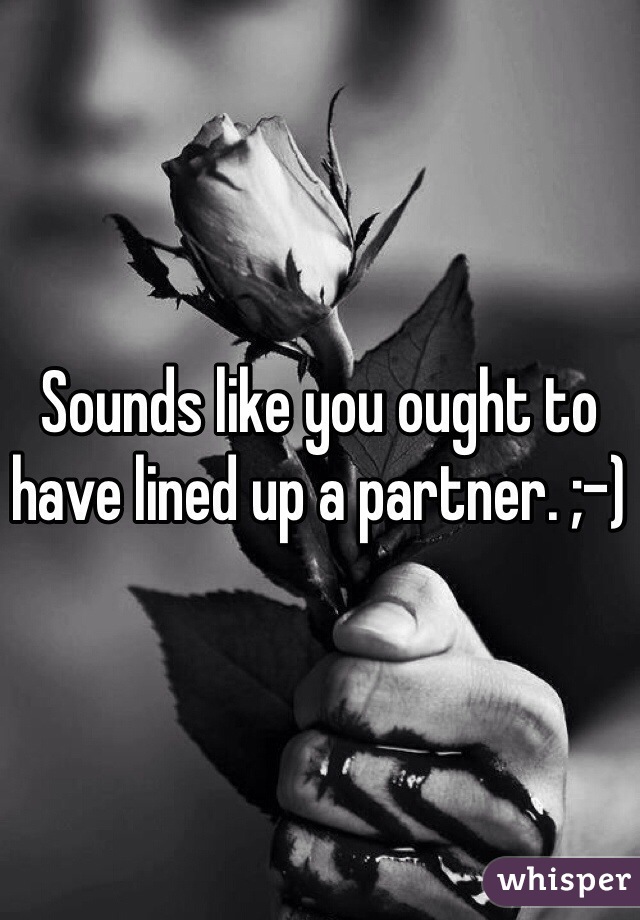 Sounds like you ought to have lined up a partner. ;-)