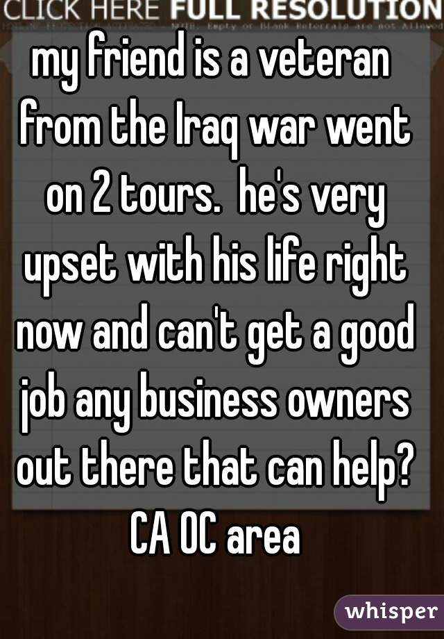 my friend is a veteran from the Iraq war went on 2 tours.  he's very upset with his life right now and can't get a good job any business owners out there that can help? CA OC area