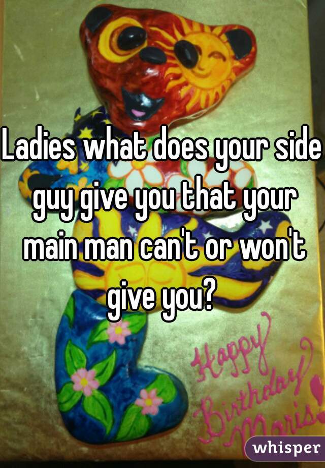 Ladies what does your side guy give you that your main man can't or won't give you? 