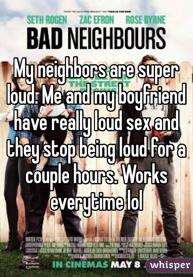 My neighbors are super loud. Me and my boyfriend have really loud sex and they stop being loud for a couple hours. Works everytime lol 