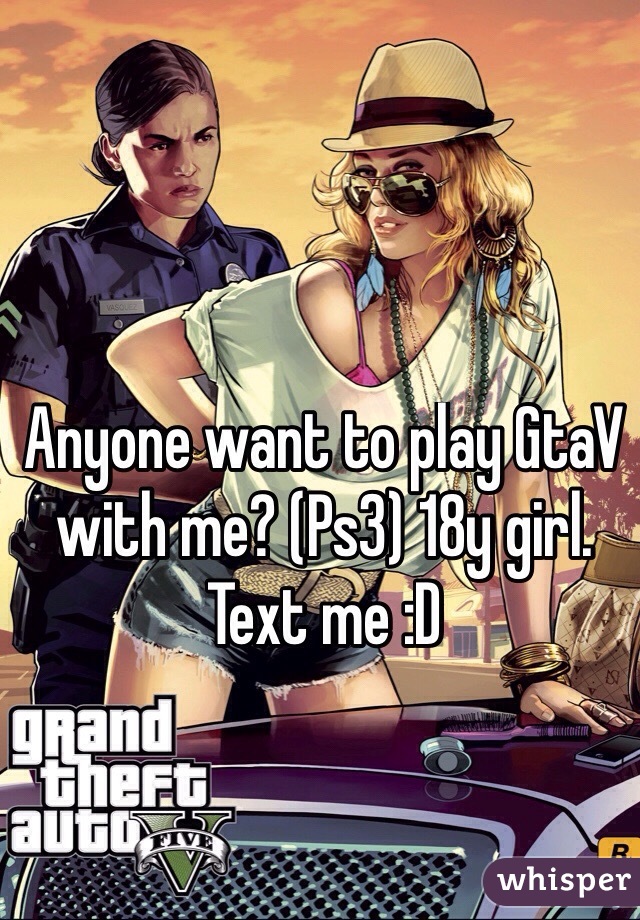 Anyone want to play GtaV with me? (Ps3) 18y girl. 
Text me :D
