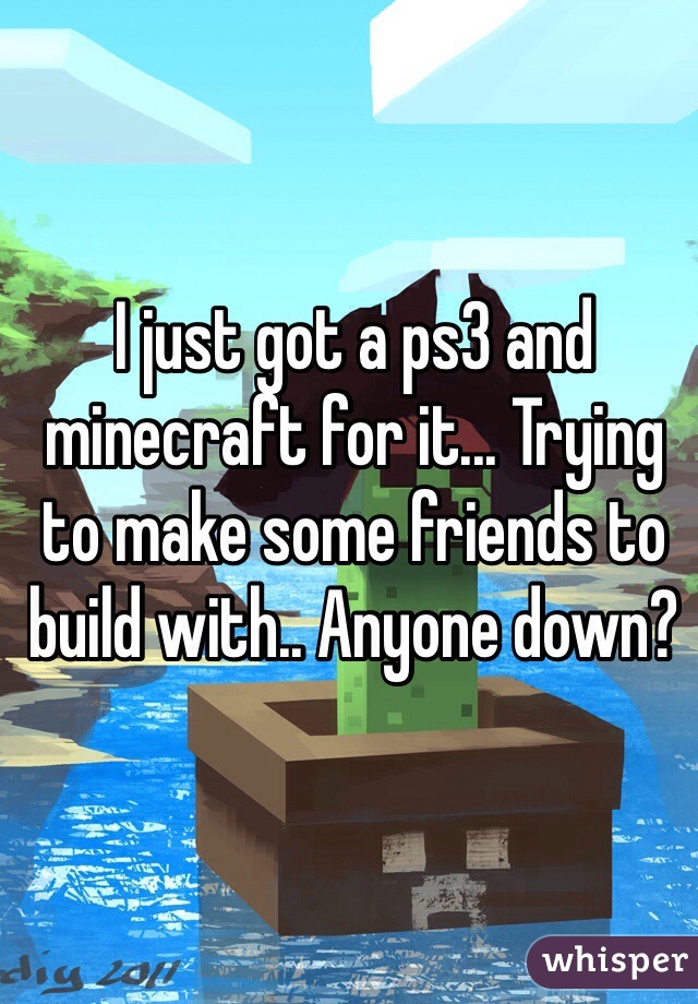 I just got a ps3 and minecraft for it... Trying to make some friends to build with.. Anyone down? 