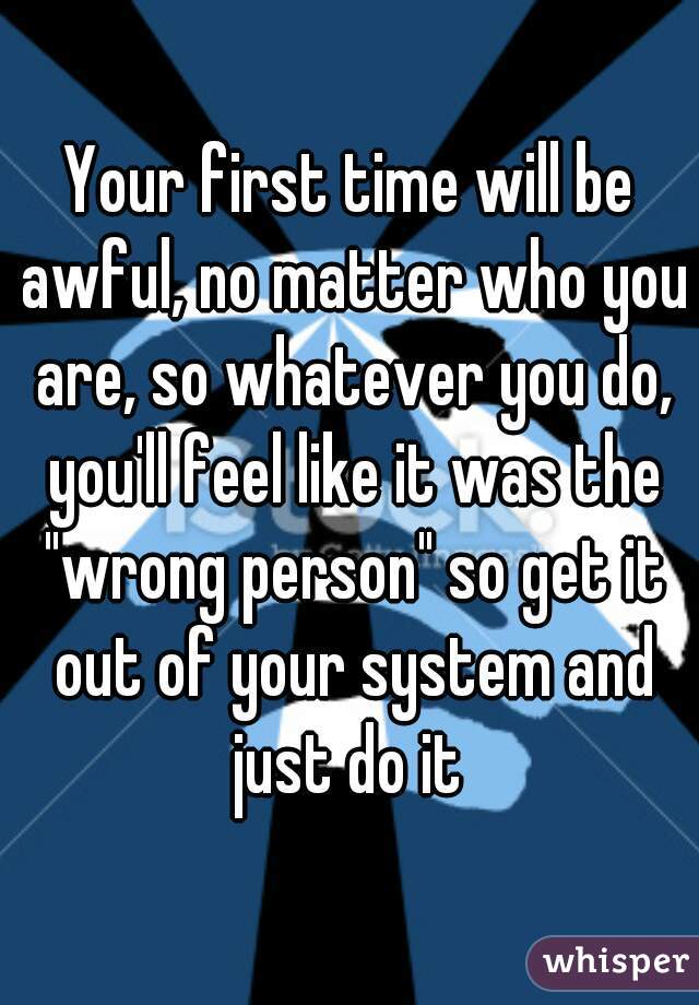 Your first time will be awful, no matter who you are, so whatever you do, you'll feel like it was the "wrong person" so get it out of your system and just do it 