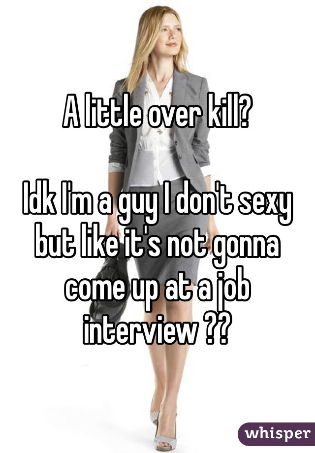 A little over kill? 

Idk I'm a guy I don't sexy but like it's not gonna come up at a job interview ??