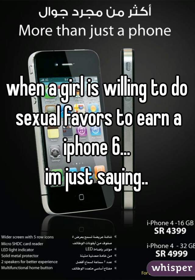 when a girl is willing to do sexual favors to earn a iphone 6... 

im just saying..