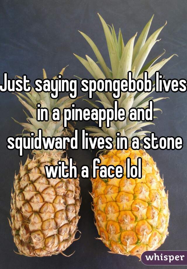 Just saying spongebob lives in a pineapple and squidward lives in a stone with a face lol 