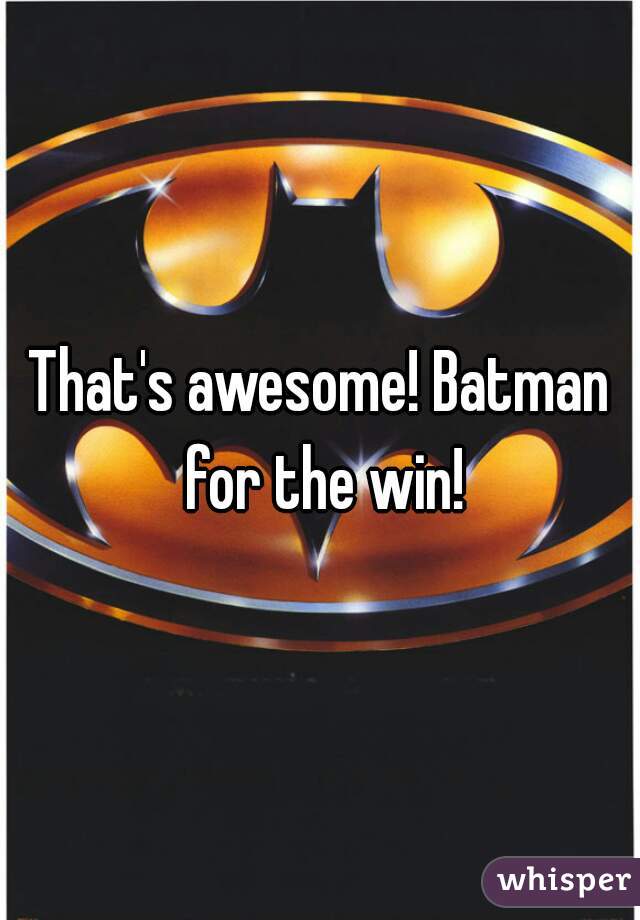That's awesome! Batman for the win!