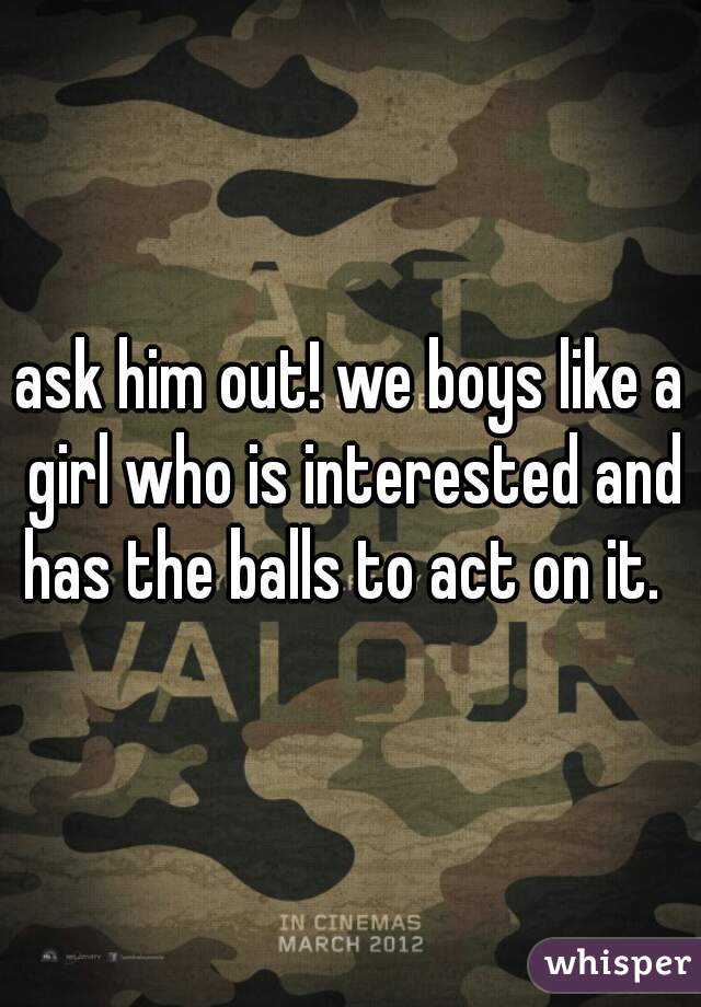 ask him out! we boys like a girl who is interested and has the balls to act on it.  