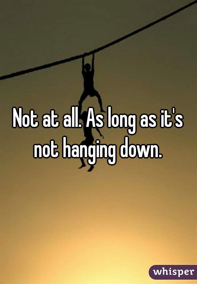 Not at all. As long as it's not hanging down. 