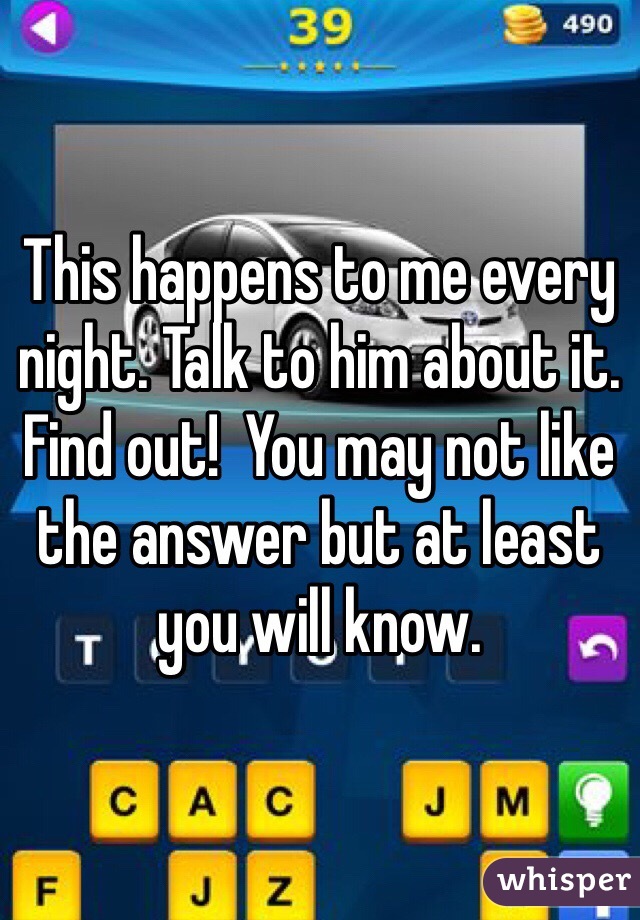 This happens to me every night. Talk to him about it. Find out!  You may not like the answer but at least you will know. 