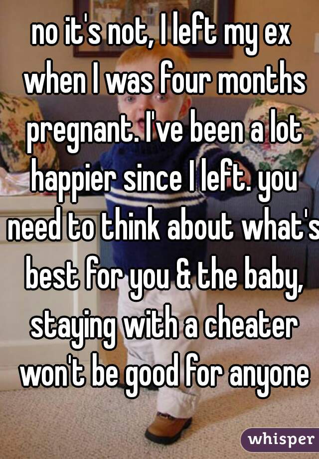 no it's not, I left my ex when I was four months pregnant. I've been a lot happier since I left. you need to think about what's best for you & the baby, staying with a cheater won't be good for anyone