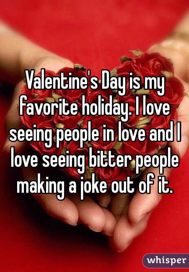 Valentine's Day is my favorite holiday. I love seeing people in love and I love seeing bitter people making a joke out of it.