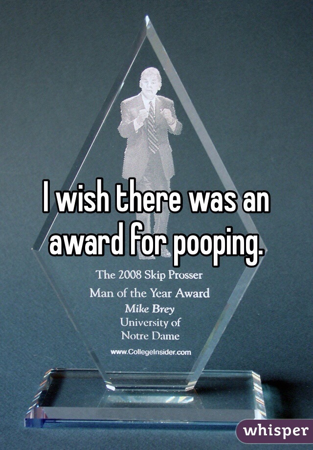 I wish there was an award for pooping. 