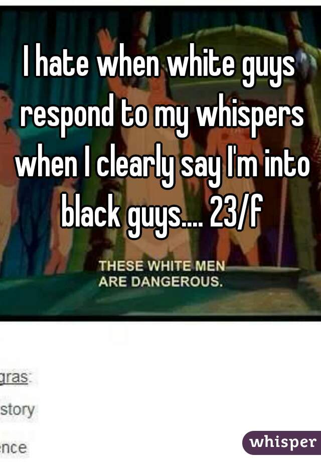 I hate when white guys respond to my whispers when I clearly say I'm into black guys.... 23/f