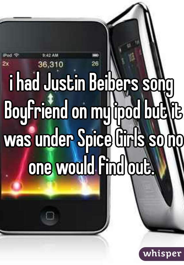 i had Justin Beibers song Boyfriend on my ipod but it was under Spice Girls so no one would find out. 