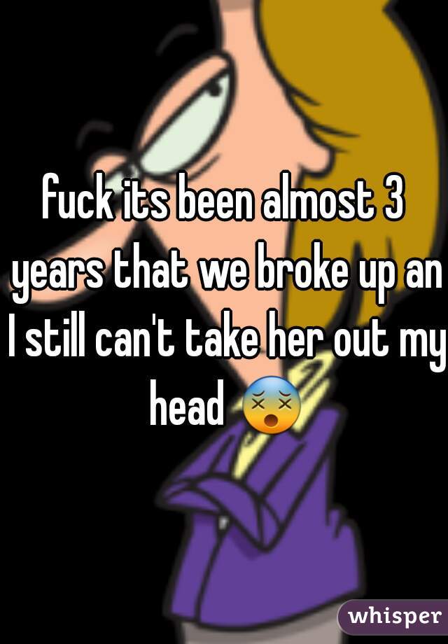 fuck its been almost 3 years that we broke up an I still can't take her out my head 😵 
