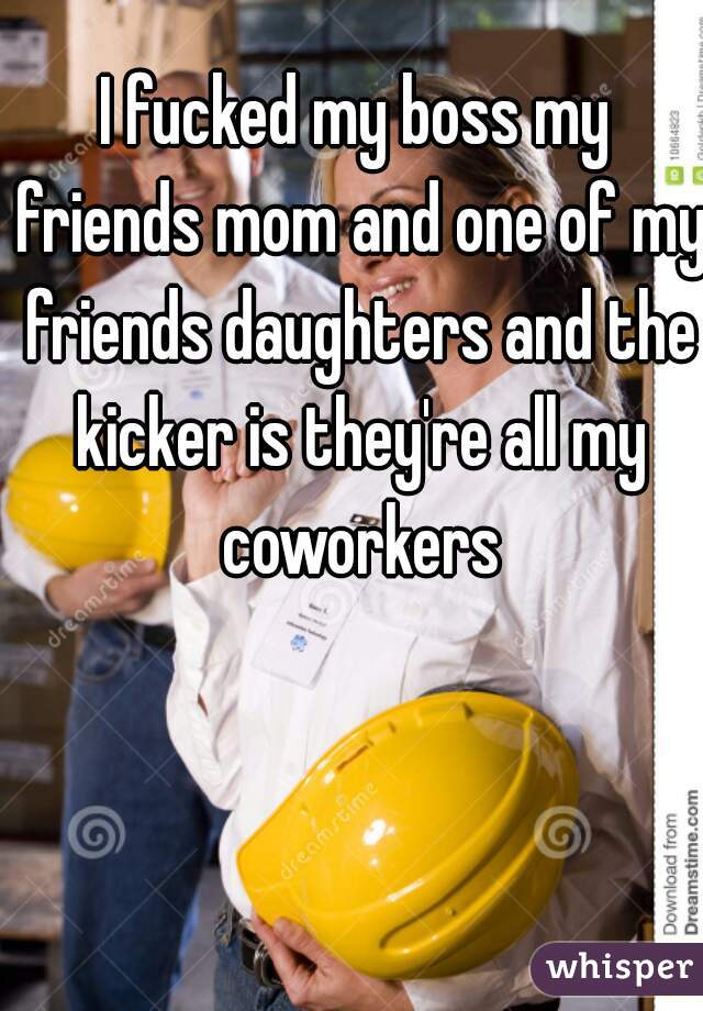 I fucked my boss my friends mom and one of my friends daughters and the kicker is they're all my coworkers