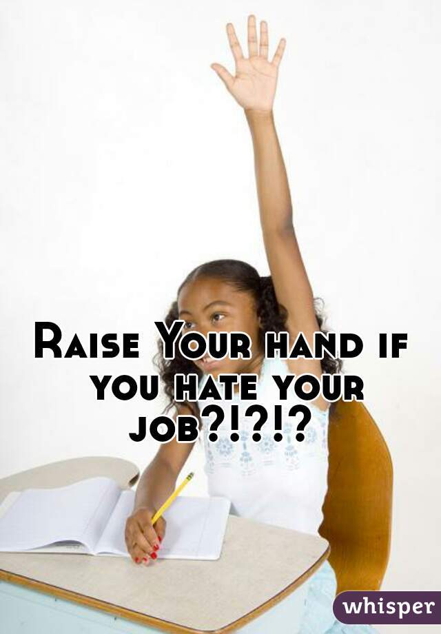 Raise Your hand if you hate your job?!?!? 