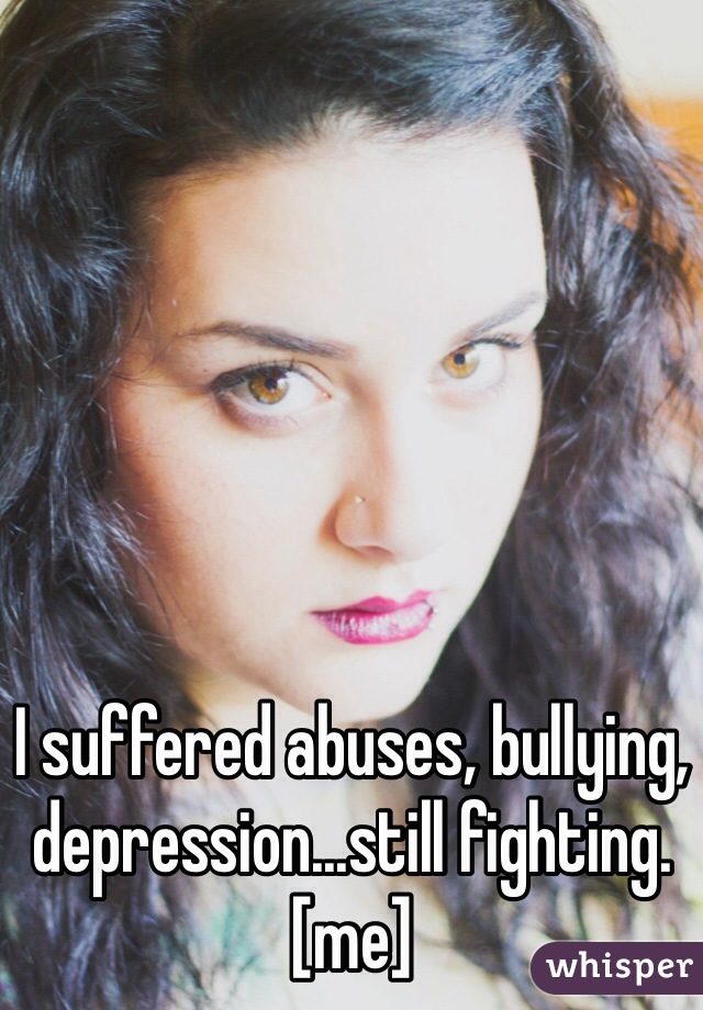 I suffered abuses, bullying, depression...still fighting. 
[me] 