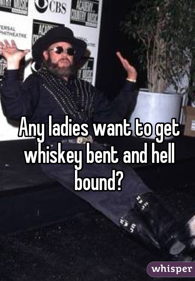 Any ladies want to get whiskey bent and hell bound?
