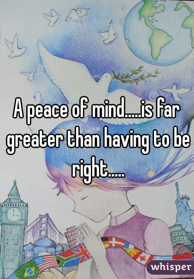 A peace of mind.....is far greater than having to be right.....