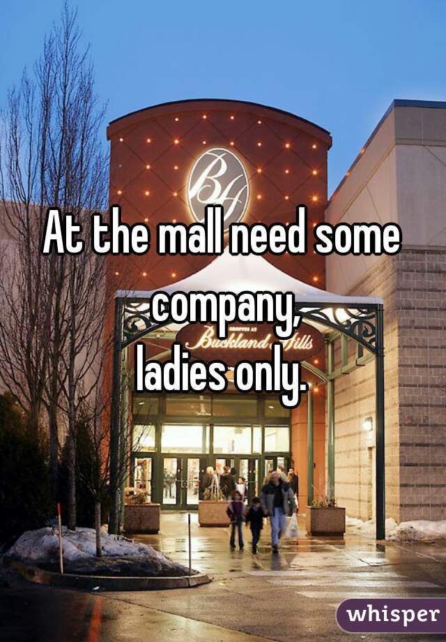 At the mall need some company,

ladies only.