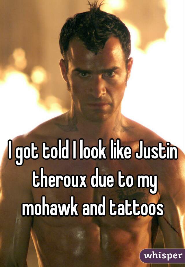 I got told I look like Justin theroux due to my mohawk and tattoos 